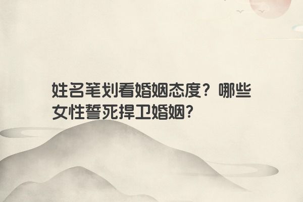 姓名笔划看婚姻态度？哪些女性誓死捍卫婚姻？