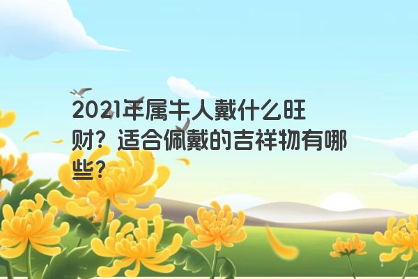 2021年属牛人戴什么旺财？适合佩戴的吉祥物有哪些？