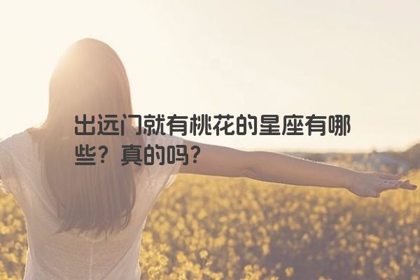 出远门就有桃花的星座有哪些？真的吗？