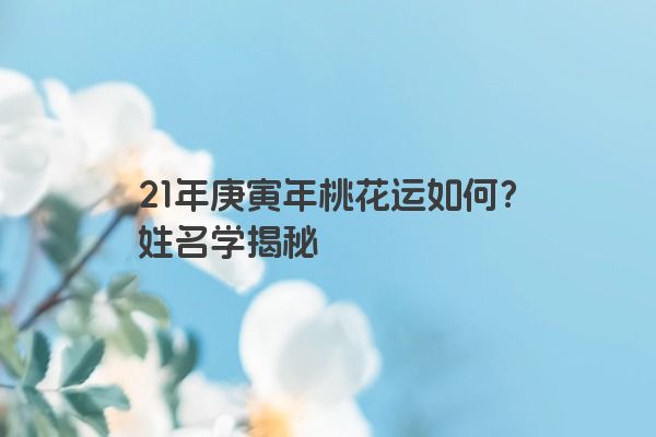 21年庚寅年桃花运如何？姓名学揭秘