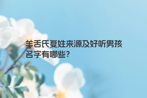 羊舌氏复姓来源及好听男孩名字有哪些？