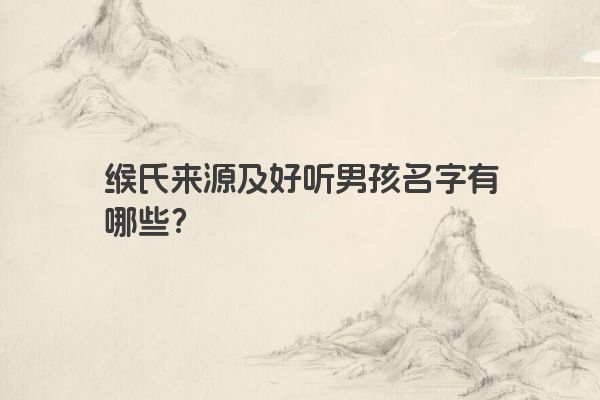 缑氏来源及好听男孩名字有哪些？