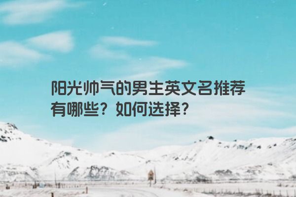 阳光帅气的男生英文名推荐有哪些？如何选择？