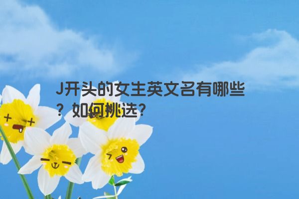 J开头的女生英文名有哪些？如何挑选？
