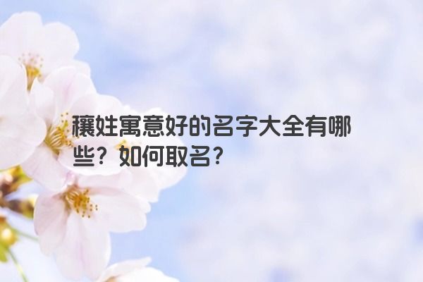 穰姓寓意好的名字大全有哪些？如何取名？