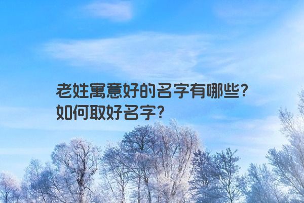 老姓寓意好的名字有哪些？如何取好名字？