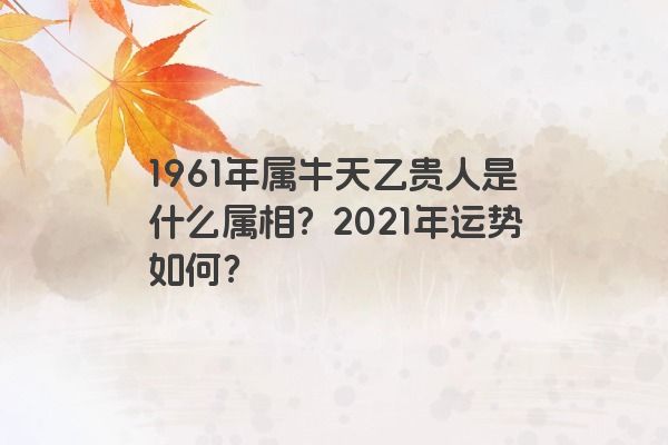 1961年属牛天乙贵人是什么属相？2021年运势如何？