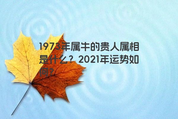 1973年属牛的贵人属相是什么？2021年运势如何？