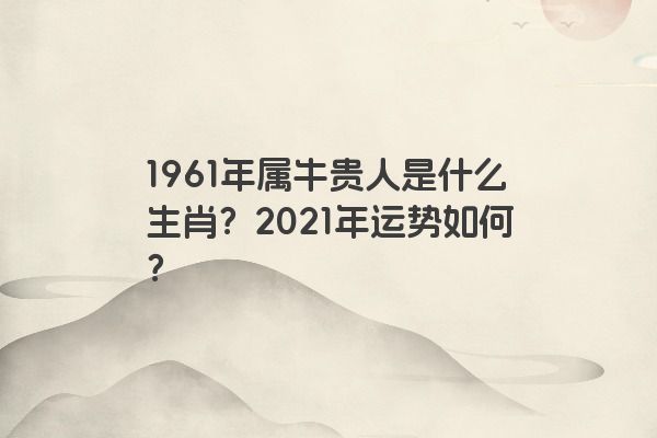 1961年属牛贵人是什么生肖？2021年运势如何？