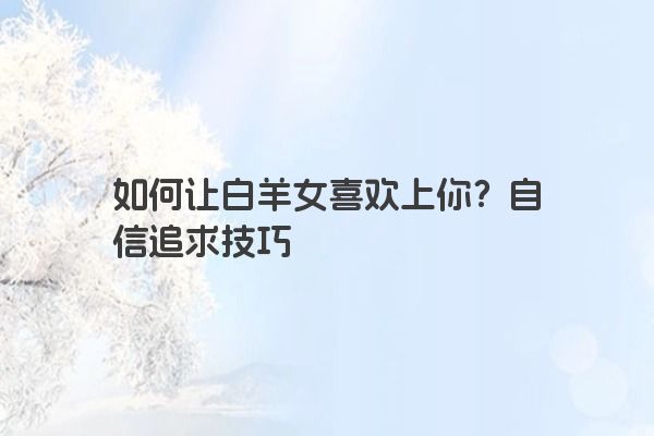 如何让白羊女喜欢上你？自信追求技巧