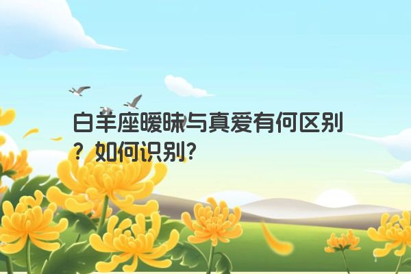 白羊座暧昧与真爱有何区别？如何识别？