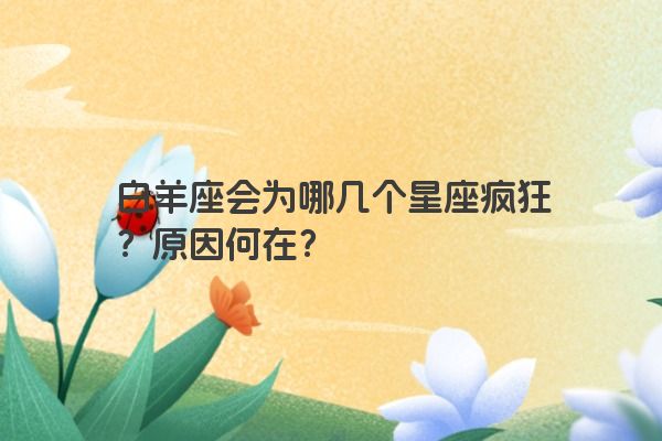 白羊座会为哪几个星座疯狂？原因何在？