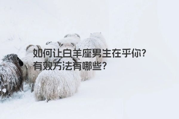 如何让白羊座男生在乎你？有效方法有哪些？