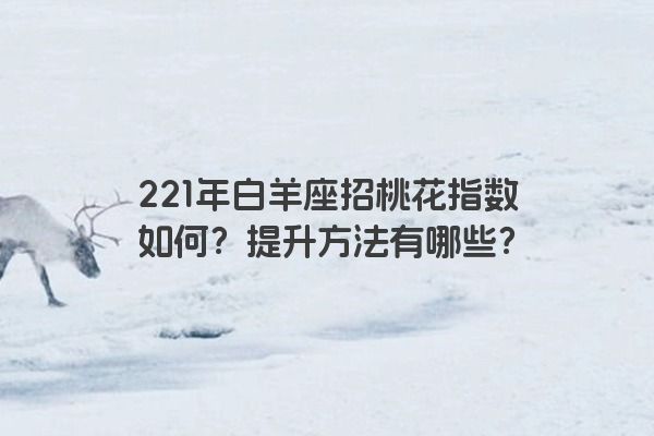 221年白羊座招桃花指数如何？提升方法有哪些？