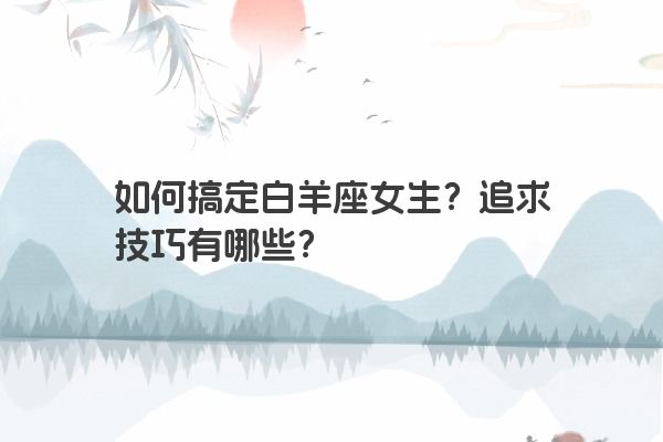 如何搞定白羊座女生？追求技巧有哪些？