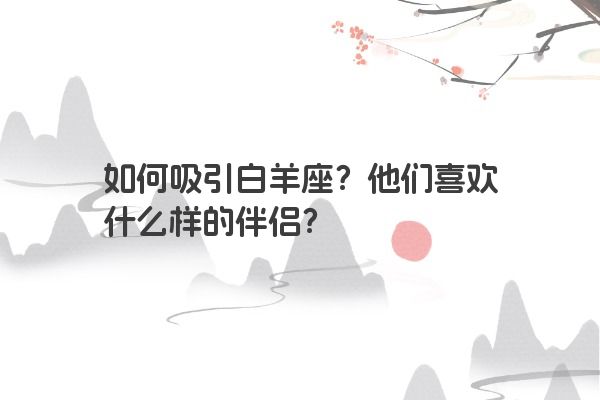 如何吸引白羊座？他们喜欢什么样的伴侣？
