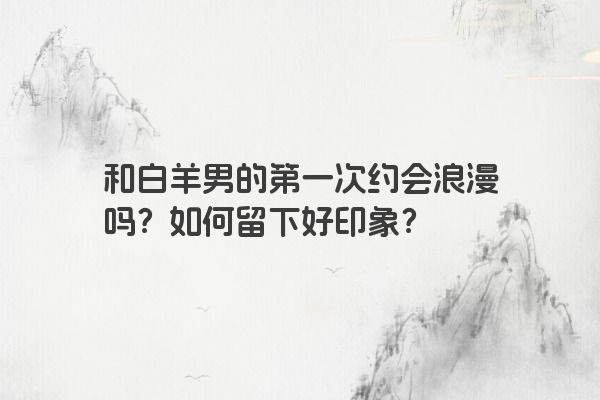 和白羊男的第一次约会浪漫吗？如何留下好印象？