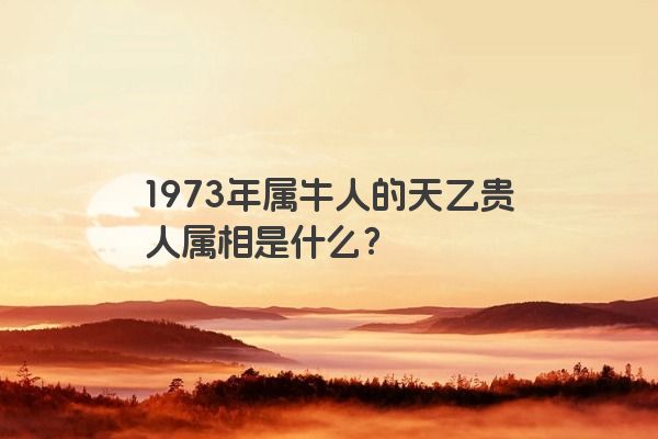 1973年属牛人的天乙贵人属相是什么？