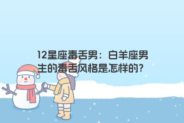 12星座毒舌男：白羊座男生的毒舌风格是怎样的？