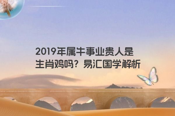 2019年属牛事业贵人是生肖鸡吗？易汇国学解析