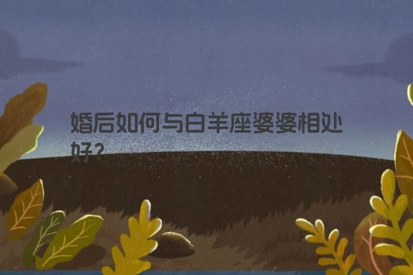 婚后如何与白羊座婆婆相处好？