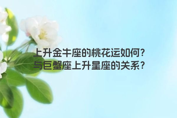 上升金牛座的桃花运如何？与巨蟹座上升星座的关系？