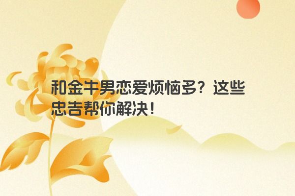和金牛男恋爱烦恼多？这些忠告帮你解决！