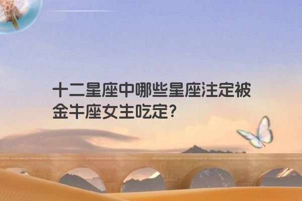 十二星座中哪些星座注定被金牛座女生吃定？