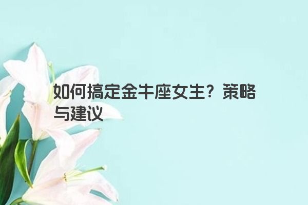 如何搞定金牛座女生？策略与建议