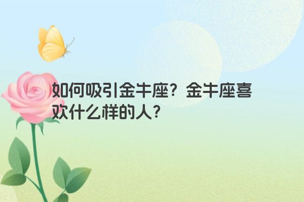 如何吸引金牛座？金牛座喜欢什么样的人？