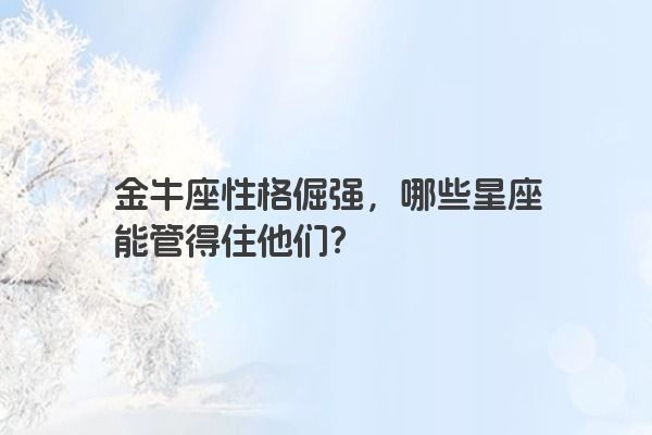 金牛座性格倔强，哪些星座能管得住他们？