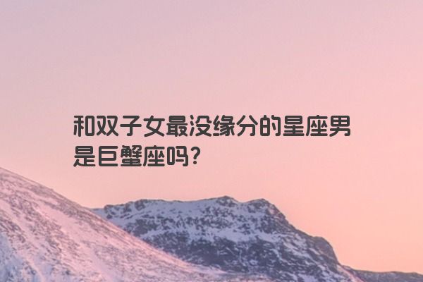 和双子女最没缘分的星座男是巨蟹座吗？