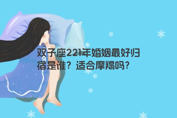 双子座221年婚姻最好归宿是谁？适合摩羯吗？