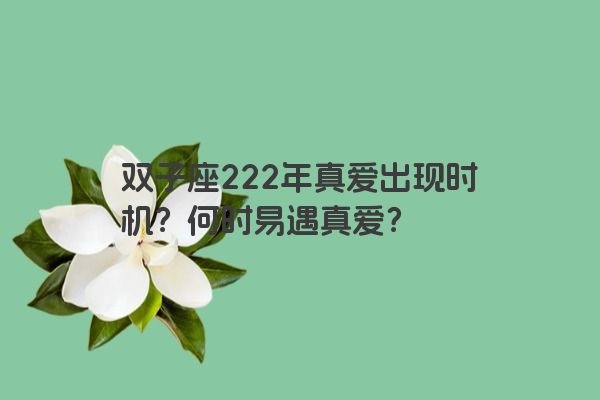 双子座222年真爱出现时机？何时易遇真爱？