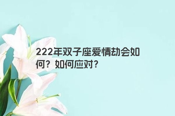 222年双子座爱情劫会如何？如何应对？