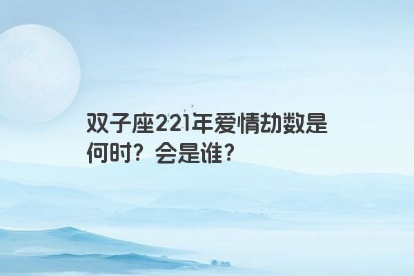 双子座221年爱情劫数是何时？会是谁？