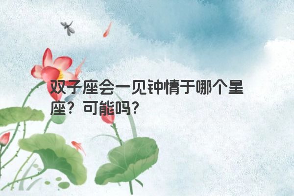 双子座会一见钟情于哪个星座？可能吗？