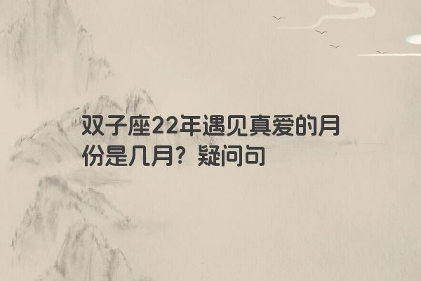 双子座22年遇见真爱的月份是几月？疑问句