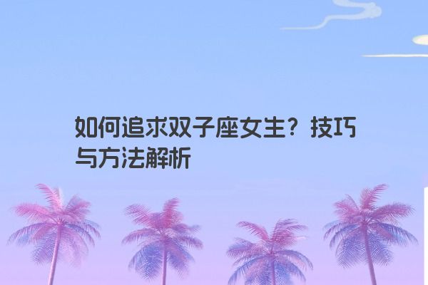 如何追求双子座女生？技巧与方法解析