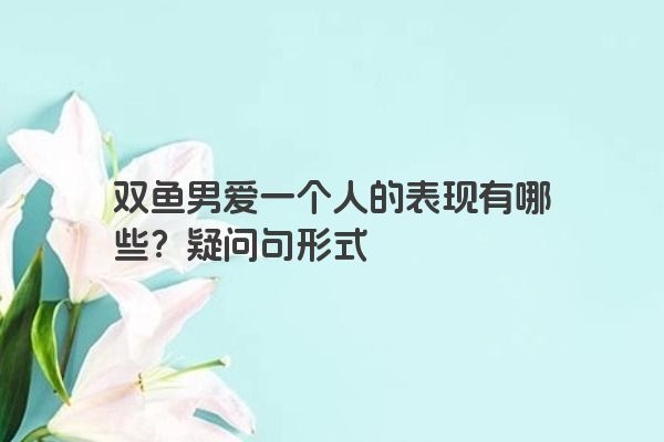 双鱼男爱一个人的表现有哪些？疑问句形式