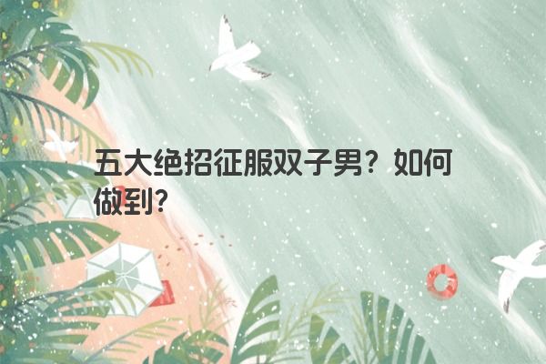 五大绝招征服双子男？如何做到？