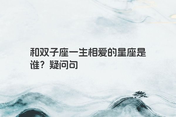 和双子座一生相爱的星座是谁？疑问句
