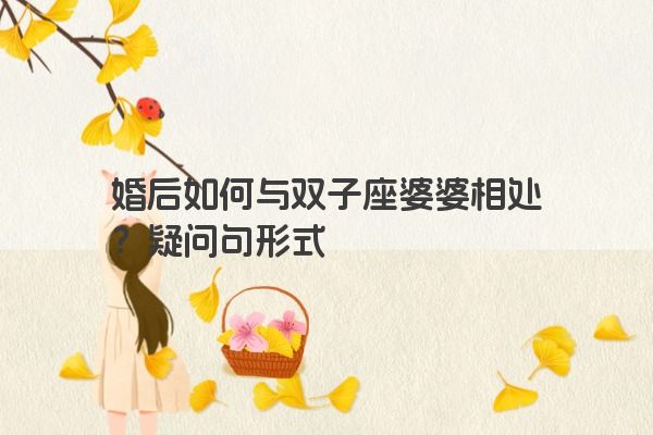 婚后如何与双子座婆婆相处？疑问句形式