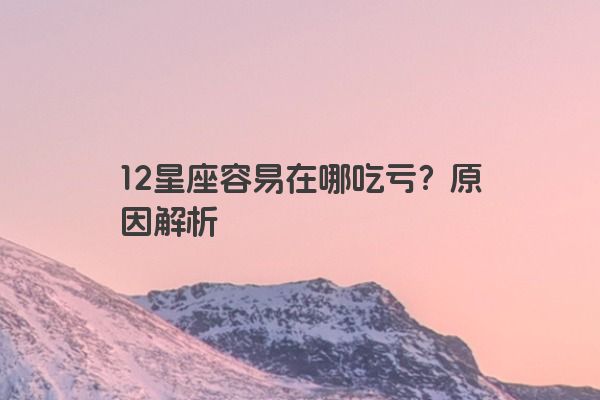 12星座容易在哪吃亏？原因解析