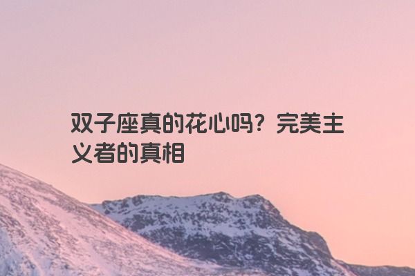 双子座真的花心吗？完美主义者的真相