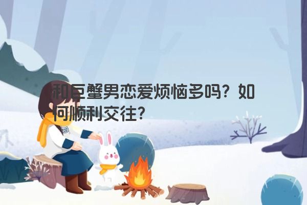 和巨蟹男恋爱烦恼多吗？如何顺利交往？