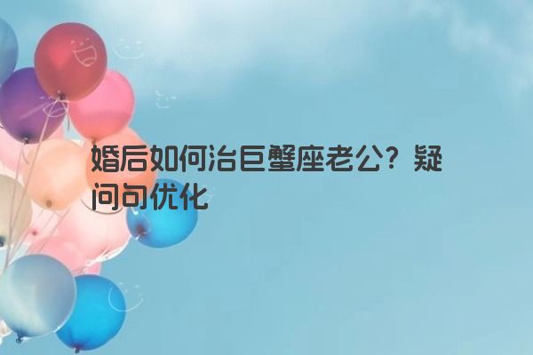 婚后如何治巨蟹座老公？疑问句优化