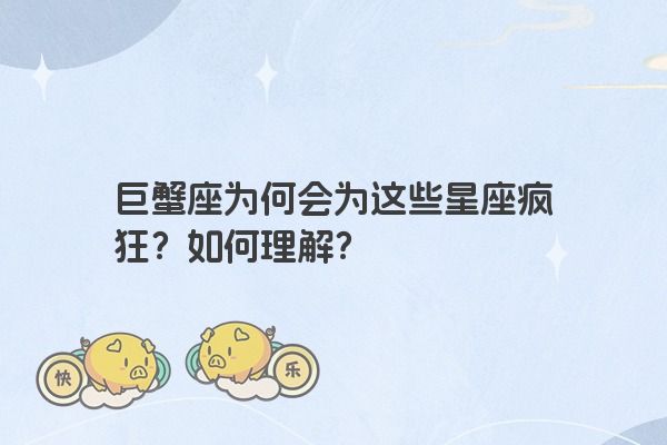 巨蟹座为何会为这些星座疯狂？如何理解？