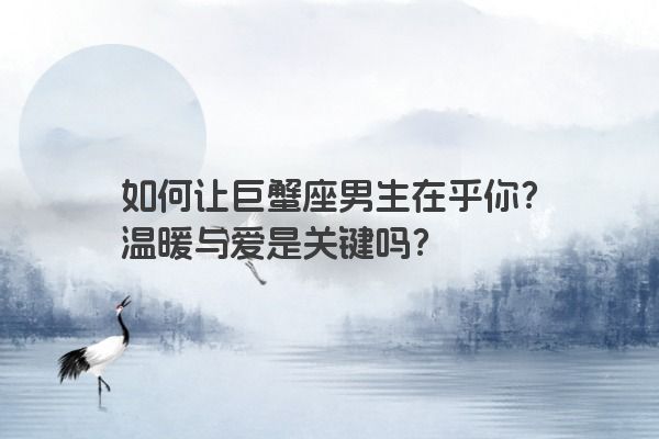 如何让巨蟹座男生在乎你？温暖与爱是关键吗？