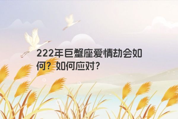 222年巨蟹座爱情劫会如何？如何应对？